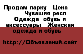 Продам парку › Цена ­ 1 000 - Чувашия респ. Одежда, обувь и аксессуары » Женская одежда и обувь   